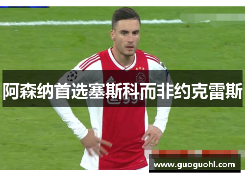 阿森纳首选塞斯科而非约克雷斯